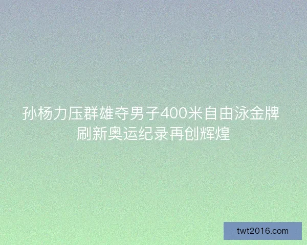 孙杨力压群雄夺男子400米自由泳金牌 刷新奥运纪录再创辉煌